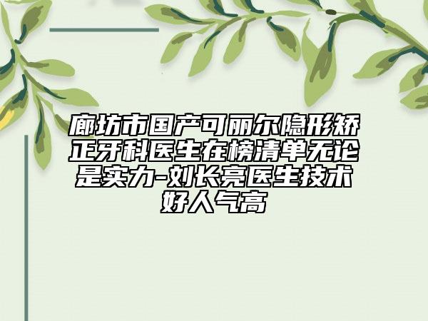 廊坊市国产可丽尔隐形矫正牙科医生在榜清单无论是实力-刘长亮医生技术好人气高