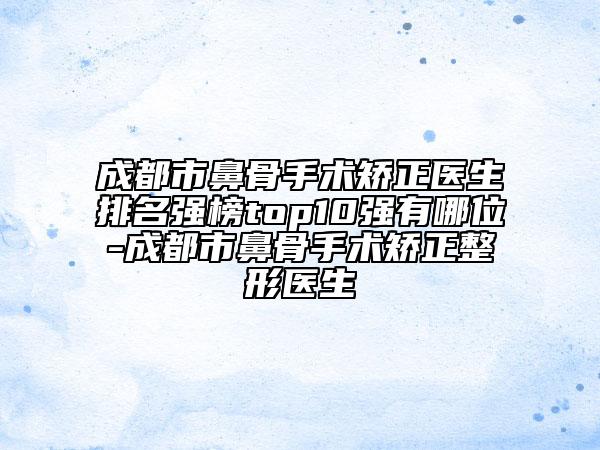 成都市鼻骨手术矫正医生排名强榜top10强有哪位-成都市鼻骨手术矫正整形医生