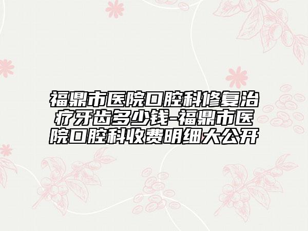 福鼎市医院口腔科修复治疗牙齿多少钱-福鼎市医院口腔科收费明细大公开