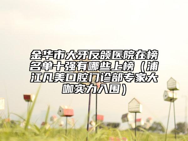 金华市大牙反颌医院在榜名单十强有哪些上榜（浦江凡美口腔门诊部专家大咖实力入围）
