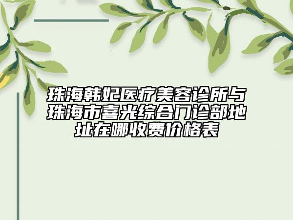 珠海韩妃医疗美容诊所与珠海市喜光综合门诊部地址在哪收费价格表