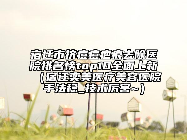 宿迁市挤痘痘疤痕去除医院排名榜top10全面上新（宿迁奕美医疗美容医院手法稳_技术厉害~）