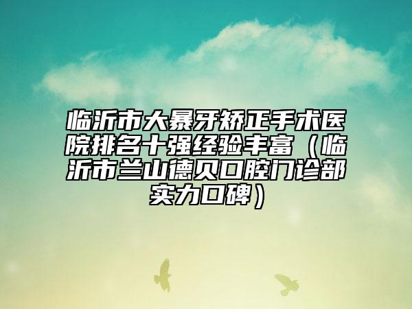 临沂市大暴牙矫正手术医院排名十强经验丰富（临沂市兰山德贝口腔门诊部实力口碑）