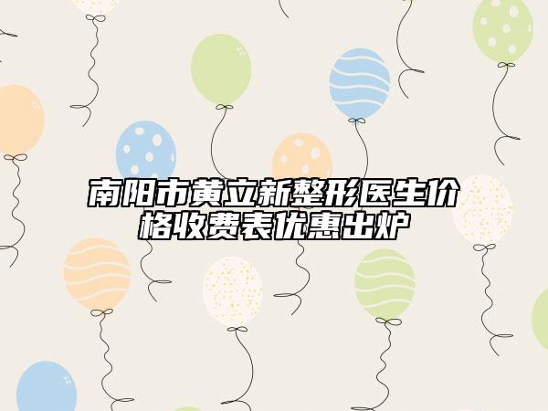 南阳市黄立新整形医生价格收费表优惠出炉