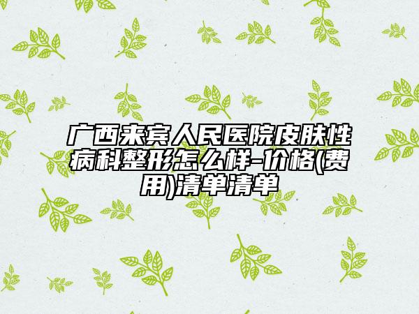 广西来宾人民医院皮肤性病科整形怎么样-价格(费用)清单清单