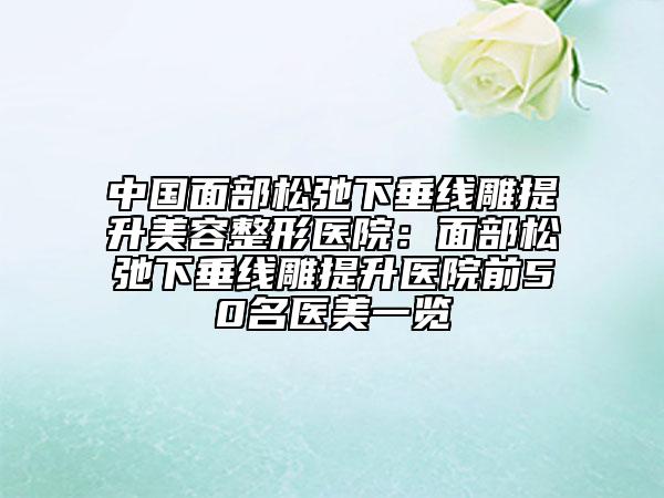 中国面部松弛下垂线雕提升美容整形医院：面部松弛下垂线雕提升医院前50名医美一览