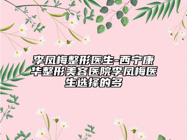 李凤梅整形医生-西宁康华整形美容医院李凤梅医生选择的多