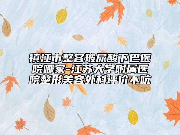镇江市整容玻尿酸下巴医院哪家-江苏大学附属医院整形美容外科评价不吭