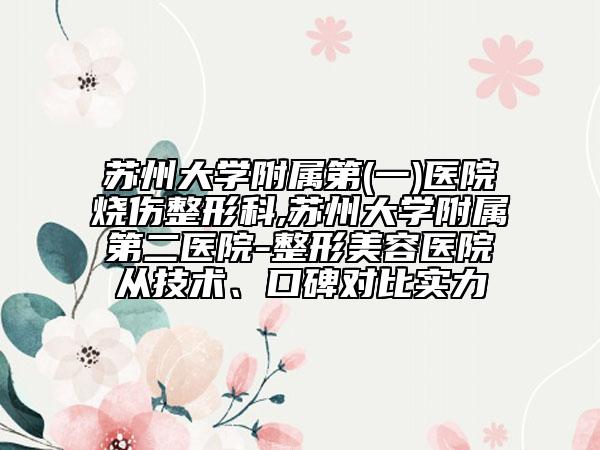苏州大学附属第(一)医院烧伤整形科,苏州大学附属第二医院-整形美容医院从技术、口碑对比实力