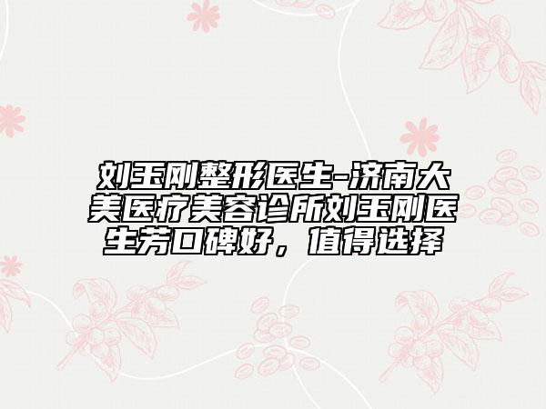 刘玉刚整形医生-济南大美医疗美容诊所刘玉刚医生芳口碑好，值得选择