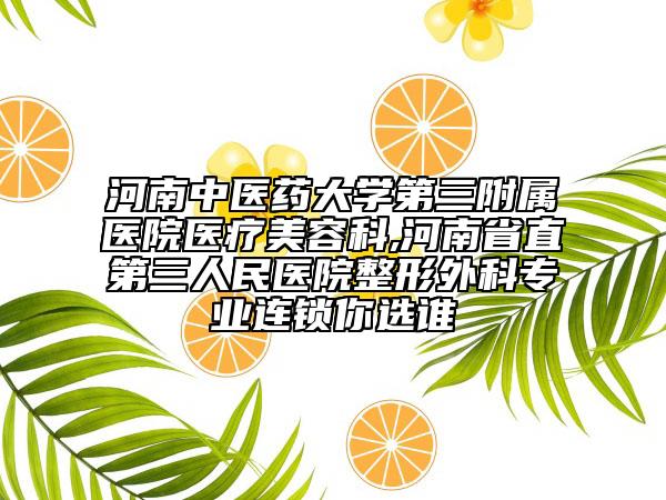 河南中医药大学第三附属医院医疗美容科,河南省直第三人民医院整形外科专业连锁你选谁