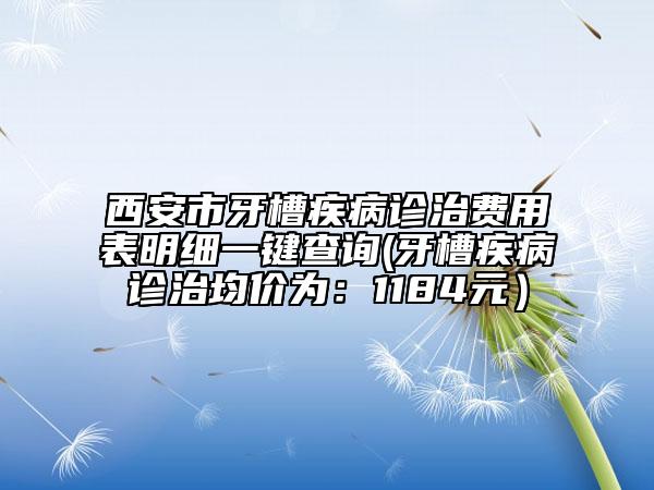 西安市牙槽疾病诊治费用表明细一键查询(牙槽疾病诊治均价为：1184元）
