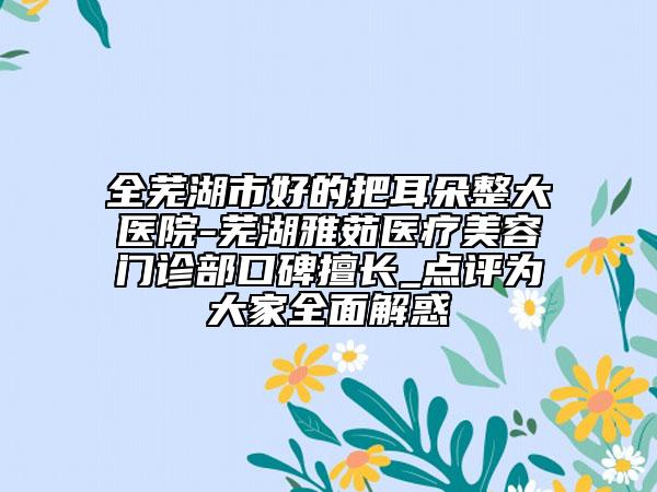 全芜湖市好的把耳朵整大医院-芜湖雅茹医疗美容门诊部口碑擅长_点评为大家全面解惑