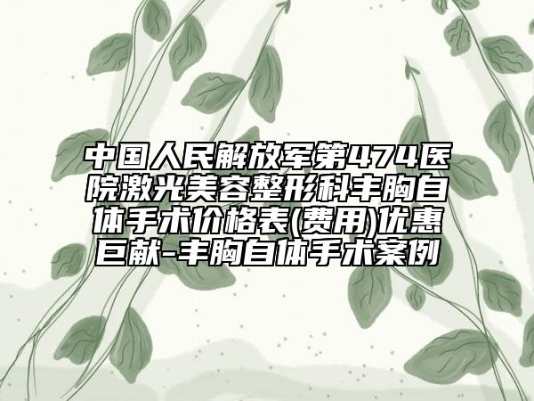 中国人民解放军第474医院激光美容整形科丰胸自体手术价格表(费用)优惠巨献-丰胸自体手术案例