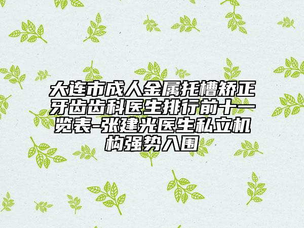大连市成人金属托槽矫正牙齿齿科医生排行前十一览表-张建光医生私立机构强势入围