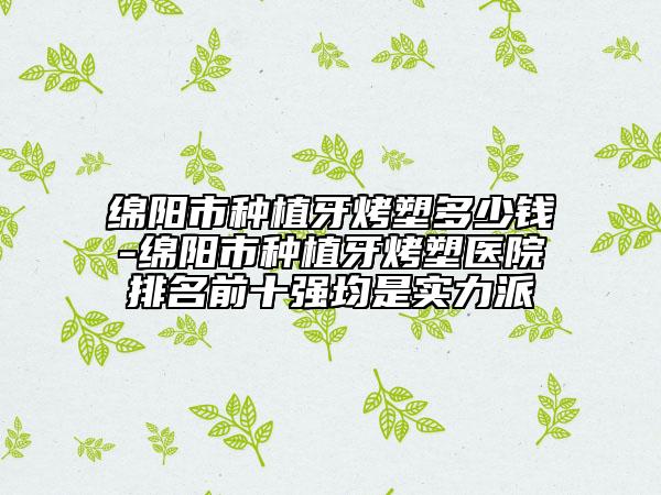 绵阳市种植牙烤塑多少钱-绵阳市种植牙烤塑医院排名前十强均是实力派
