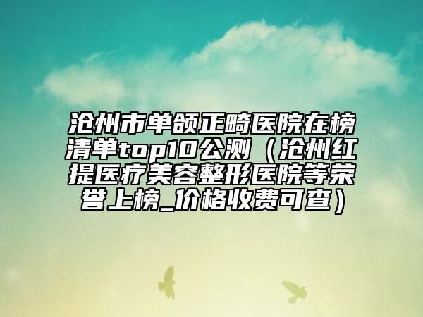 沧州市单颌正畸医院在榜清单top10公测（沧州红提医疗美容整形医院等荣誉上榜_价格收费可查）