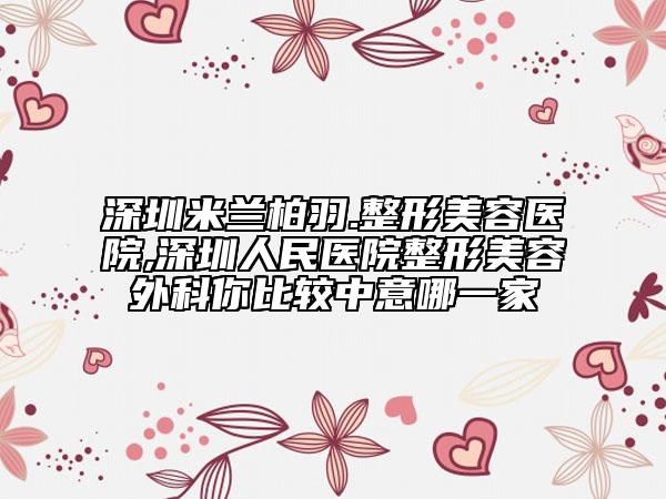 深圳米兰柏羽.整形美容医院,深圳人民医院整形美容外科你比较中意哪一家