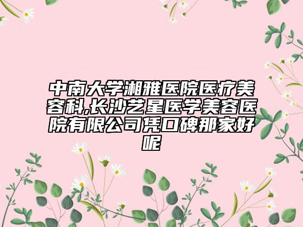 中南大学湘雅医院医疗美容科,长沙艺星医学美容医院有限公司凭口碑那家好呢