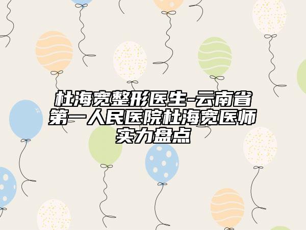 杜海宽整形医生-云南省第一人民医院杜海宽医师实力盘点