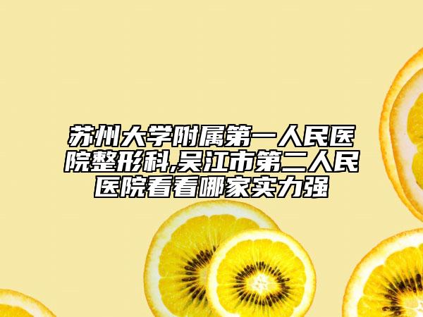 苏州大学附属第一人民医院整形科,吴江市第二人民医院看看哪家实力强