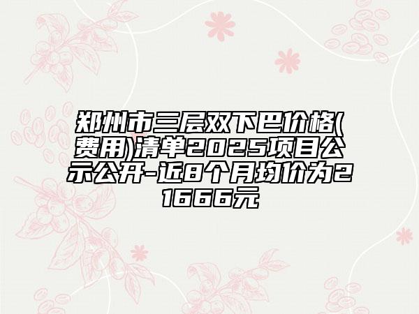 郑州市三层双下巴价格(费用)清单2025项目公示公开-近8个月均价为21666元