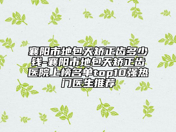 襄阳市地包天矫正齿多少钱-襄阳市地包天矫正齿医院上榜名单top10强热门医生推荐