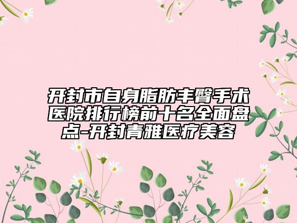 开封市自身脂肪丰臀手术医院排行榜前十名全面盘点-开封青雅医疗美容