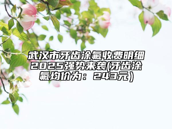 武汉市牙齿涂氟收费明细2025强势来袭(牙齿涂氟均价为：243元）