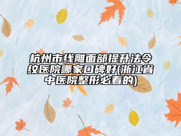杭州市线雕面部提升法令纹医院哪家口碑好(浙江省中医院整形必看的)