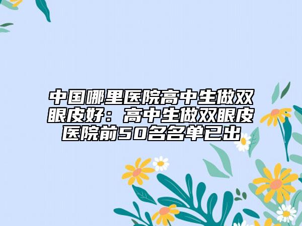 中国哪里医院高中生做双眼皮好：高中生做双眼皮医院前50名名单已出