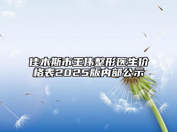 佳木斯市王伟整形医生价格表2025版内部公示