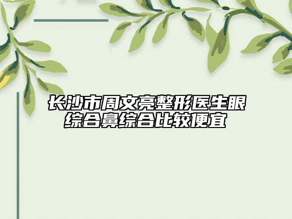 长沙市周文亮整形医生眼综合鼻综合比较便宜