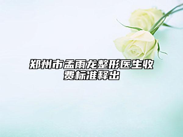 郑州市孟雨龙整形医生收费标准释出