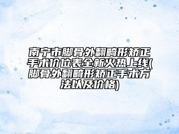 南宁市脚骨外翻畸形矫正手术价位表全新火热上线(脚骨外翻畸形矫正手术方法以及价格)