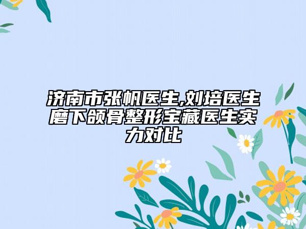 济南市张帆医生,刘培医生磨下颌骨整形宝藏医生实力对比
