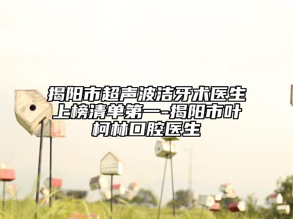 揭阳市超声波洁牙术医生上榜清单第一-揭阳市叶柯林口腔医生
