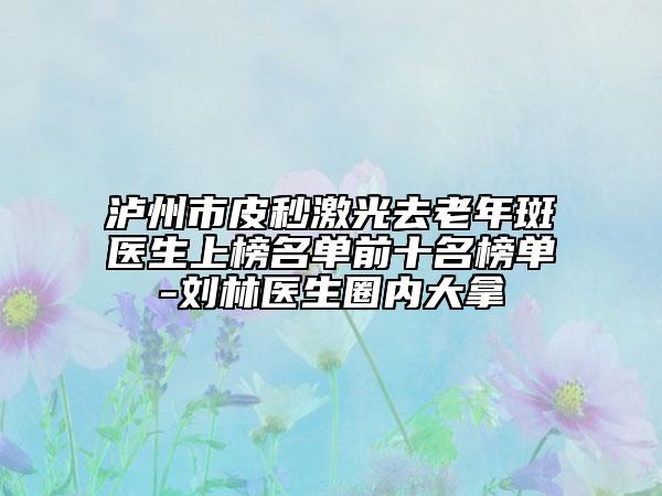 泸州市皮秒激光去老年斑医生上榜名单前十名榜单-刘林医生圈内大拿