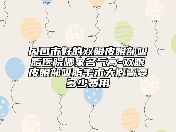 周口市好的双眼皮眼部吸脂医院哪家名气高-双眼皮眼部吸脂手术大概需要多少费用