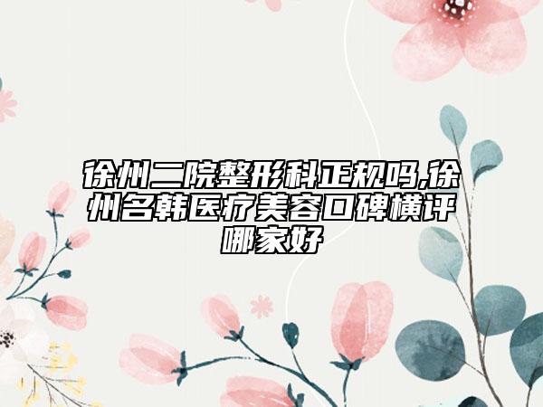 徐州二院整形科正规吗,徐州名韩医疗美容口碑横评哪家好