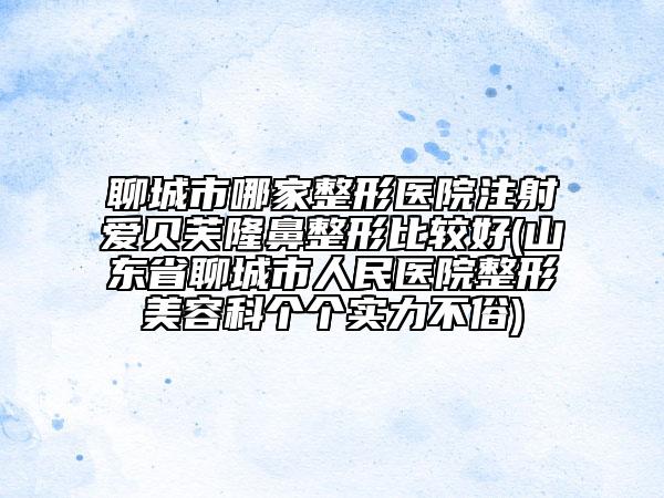 聊城市哪家整形医院注射爱贝芙隆鼻整形比较好(山东省聊城市人民医院整形美容科个个实力不俗)