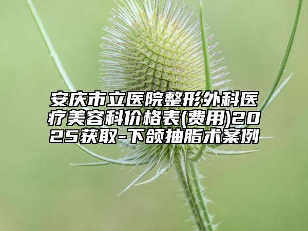 安庆市立医院整形外科医疗美容科价格表(费用)2025获取-下颌抽脂术案例