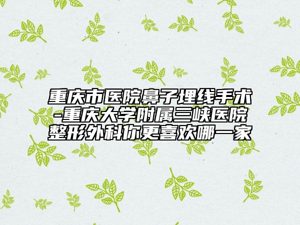重庆市医院鼻子埋线手术-重庆大学附属三峡医院整形外科你更喜欢哪一家