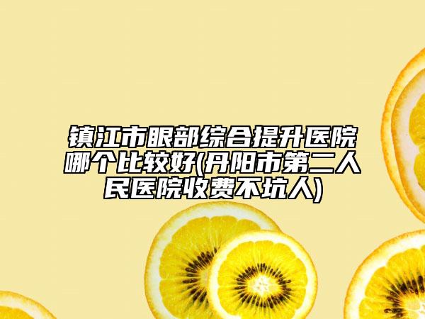 镇江市眼部综合提升医院哪个比较好(丹阳市第二人民医院收费不坑人)