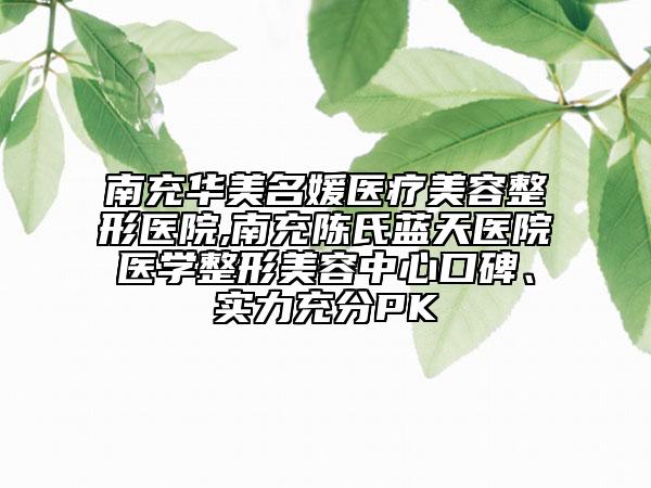 南充华美名媛医疗美容整形医院,南充陈氏蓝天医院医学整形美容中心口碑、实力充分PK