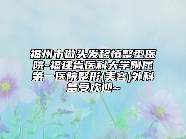 福州市做头发移植整型医院-福建省医科大学附属第一医院整形(美容)外科备受欢迎~
