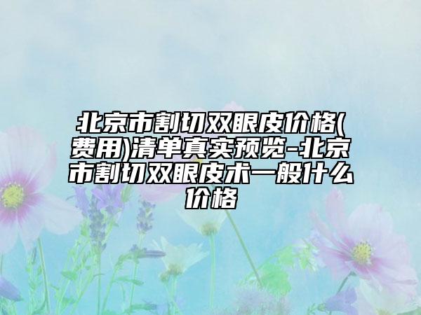 北京市割切双眼皮价格(费用)清单真实预览-北京市割切双眼皮术一般什么价格