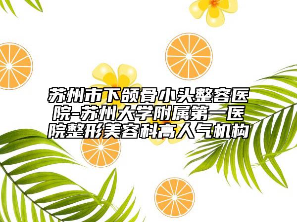 苏州市下颌骨小头整容医院-苏州大学附属第一医院整形美容科高人气机构