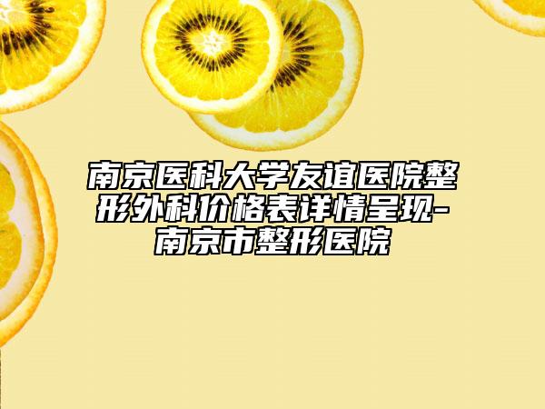 南京医科大学友谊医院整形外科价格表详情呈现-南京市整形医院