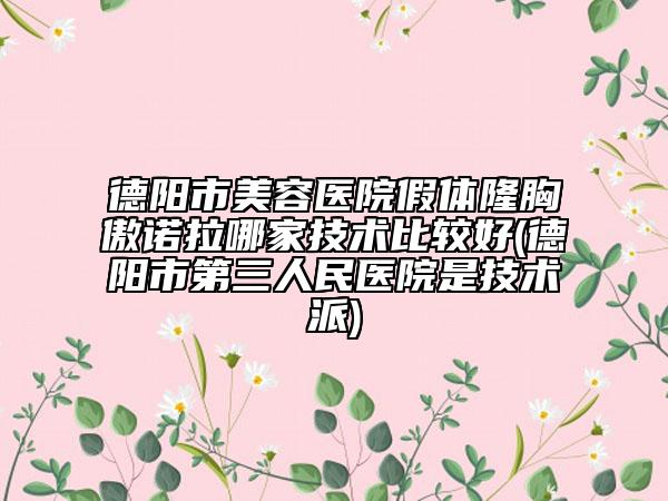 德阳市美容医院假体隆胸傲诺拉哪家技术比较好(德阳市第三人民医院是技术派)